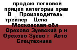 продаю легковой прицеп категории прав “В“ › Производитель ­ трейлер › Цена ­ 85 000 - Московская обл., Орехово-Зуевский р-н, Орехово-Зуево г. Авто » Спецтехника   